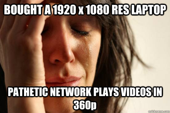 BOUGHT A 1920 x 1080 RES LAPTOP PATHETIC NETWORK PLAYS VIDEOS IN 360p  First World Problems