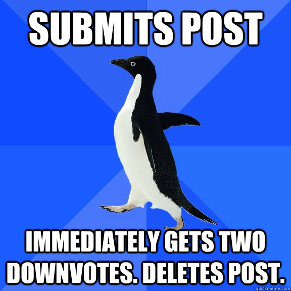 Submits post immediately Gets two downvotes. Deletes post.  Socially Awkward Penguin