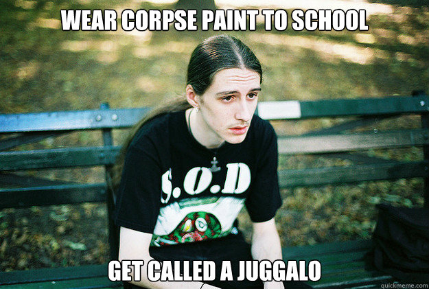 Wear corpse paint to school Get called a juggalo  First World Metal Problems