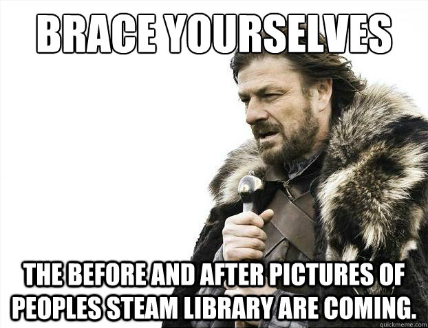 Brace yourselves The before and after pictures of peoples steam library are coming.   Brace Yourselves - Borimir