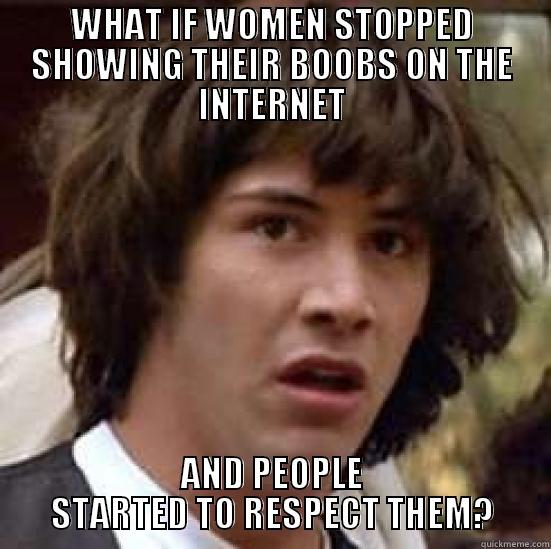 WHAT IF WOMEN STOPPED SHOWING THEIR BOOBS ON THE INTERNET AND PEOPLE STARTED TO RESPECT THEM? conspiracy keanu