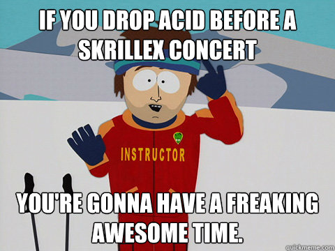 If you drop acid before a skrillex concert You're gonna have a freaking awesome time.  DNR south park