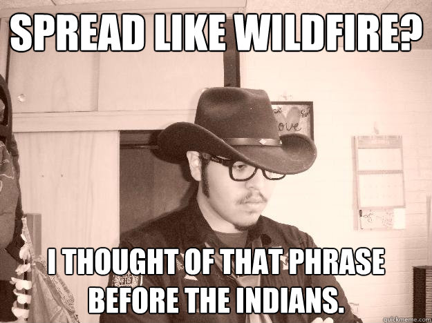 Spread like wildfire? I thought of that phrase before the indians. - Spread like wildfire? I thought of that phrase before the indians.  Hipster Cowboy