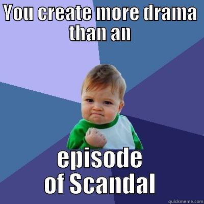 YOU CREATE MORE DRAMA THAN AN EPISODE OF SCANDAL Success Kid