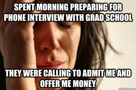 Spent morning preparing for phone interview with grad school They were calling to admit me and offer me money  First World Problems