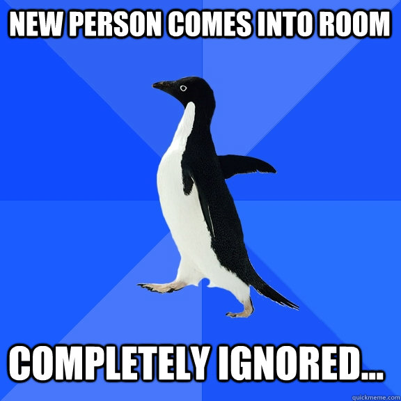 New person comes into room Completely ignored...  Socially Awkward Penguin