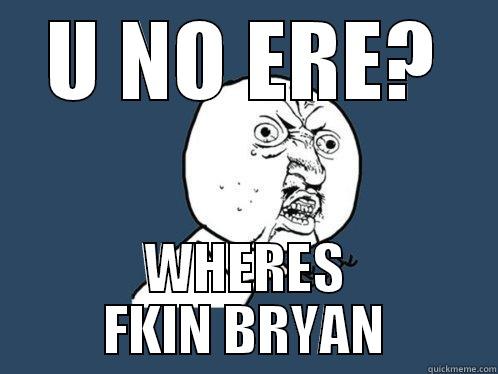 U NO ERE? WHERES FKIN BRYAN Y U No