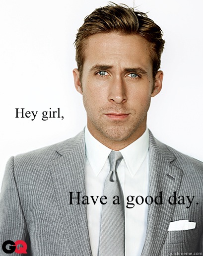 Hey girl, Have a good day.   Alimony Ryan Gosling
