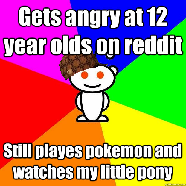Gets angry at 12 year olds on reddit Still playes pokemon and watches my little pony - Gets angry at 12 year olds on reddit Still playes pokemon and watches my little pony  Scumbag Redditor