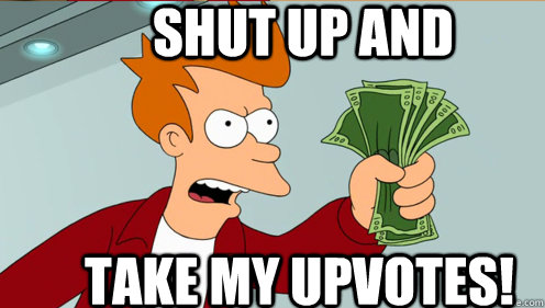 Shut up and  take my upvotes!  Fry shut up and take my money credit card