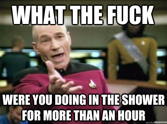 what the fuck  were you doing in the shower for more than an hour  Annoyed Picard HD