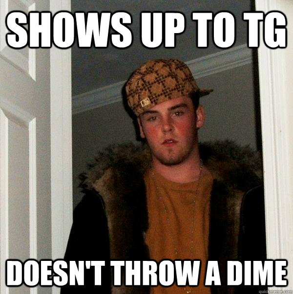 Shows up to TG Doesn't throw a dime  Scumbag Steve