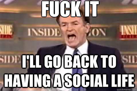 fuck it I'll go back to having a social life  Fuck It Bill OReilly