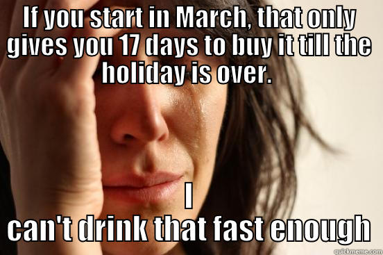 IF YOU START IN MARCH, THAT ONLY GIVES YOU 17 DAYS TO BUY IT TILL THE HOLIDAY IS OVER.  I CAN'T DRINK THAT FAST ENOUGH First World Problems