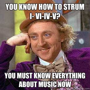 You know how to strum I- vi-iv-v? You must know everything about music now - You know how to strum I- vi-iv-v? You must know everything about music now  Condescending Wonka
