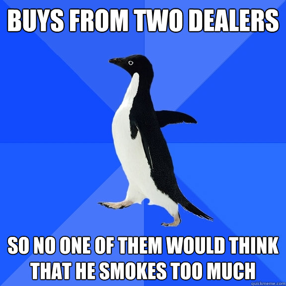 buys from two dealers so no one of them would think that he smokes too much  Socially Awkward Penguin
