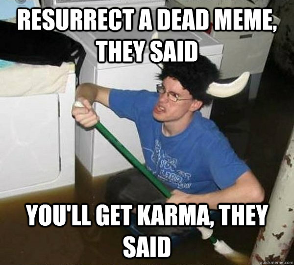 resurrect a dead meme, they said you'll get karma, they said  They said