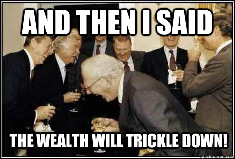 and then i said the wealth will trickle down!   And then they said