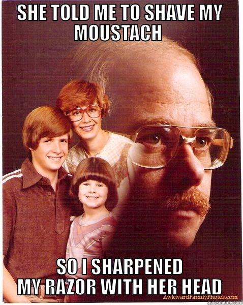 SHE TOLD ME TO SHAVE MY MOUSTACH  SO I SHARPENED MY RAZOR WITH HER HEAD Vengeance Dad