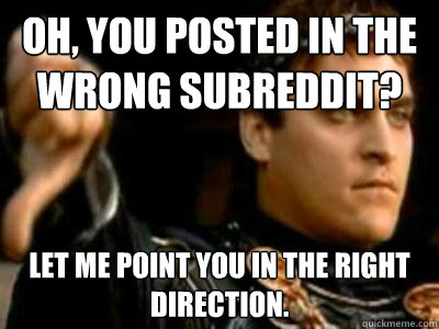 Oh, you posted in the wrong subreddit? Let me point you in the right direction.  Downvoting Roman