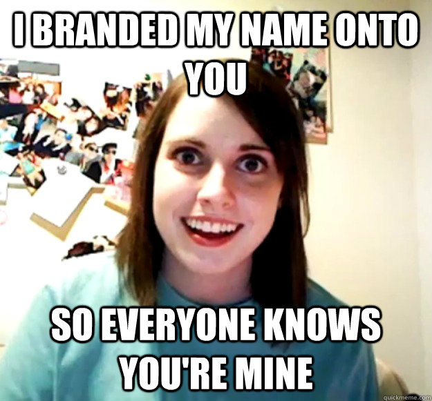 I branded my name onto you So everyone knows you're mine  Overly Attached Girlfriend