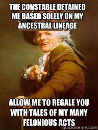 The constable detained me based solely on my ancestral lineage  Allow me to regale you with tales of my many felonious acts   