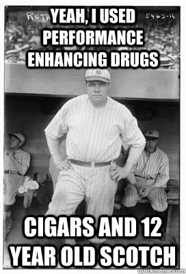 Yeah, i used performance enhancing drugs Cigars and 12 year old scotch - Yeah, i used performance enhancing drugs Cigars and 12 year old scotch  Ruth bad