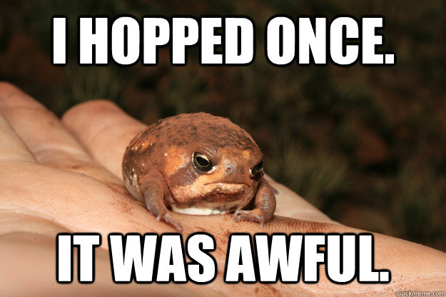 I hopped once. It was awful. - I hopped once. It was awful.  Despondent Toad
