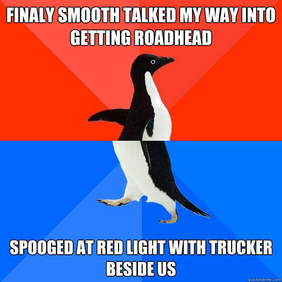 finaly smooth talked my way into getting roadhead spooged at red light with trucker beside us  Socially Awesome Awkward Penguin