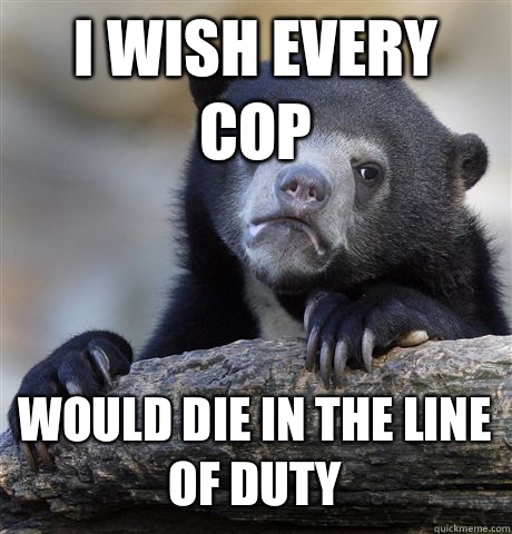 I wish every cop Would die in the line of duty  Confession Bear