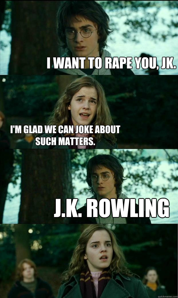 I want to rape you, JK.  I'm glad we can joke about such matters. J.K. Rowling - I want to rape you, JK.  I'm glad we can joke about such matters. J.K. Rowling  Horny Harry