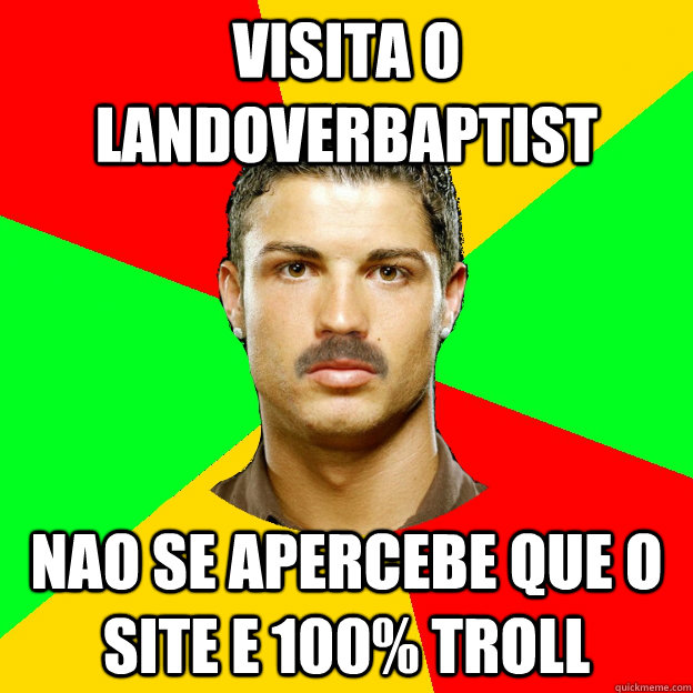 Visita o landoverbaptist Nao se apercebe que o site e 100% troll  The Portuguese