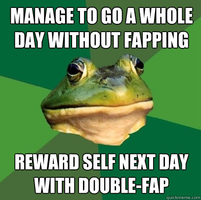 manage to go a whole day without fapping reward self next day with double-fap  Foul Bachelor Frog