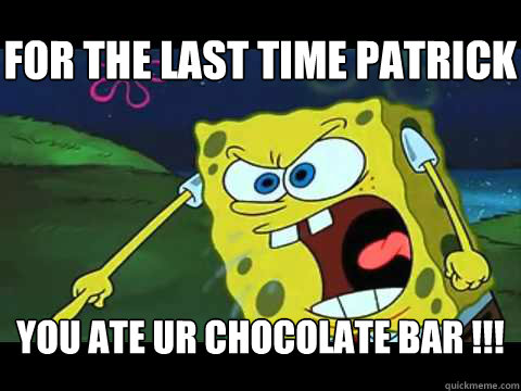 you ate ur chocolate bar !!!
 For the last time patrick - you ate ur chocolate bar !!!
 For the last time patrick  Angry Spongebob