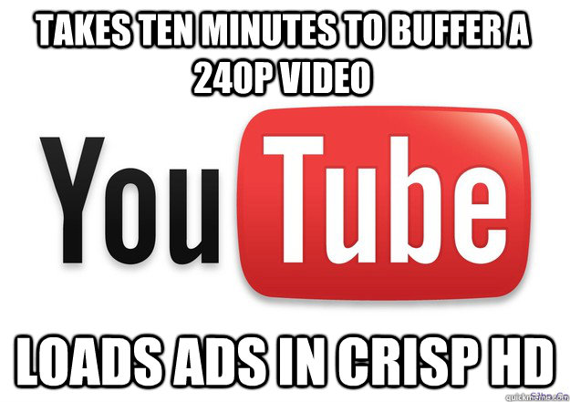 Takes ten minutes to buffer a 240p video Loads ads in crisp HD  