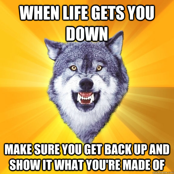 When life gets you down Make sure you get back up and show it what you're made of  Courage Wolf