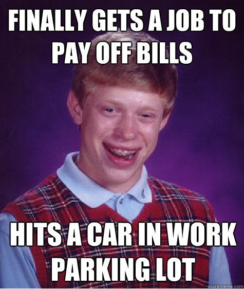 finally gets a job to pay off bills hits a car in work parking lot  Bad Luck Brian