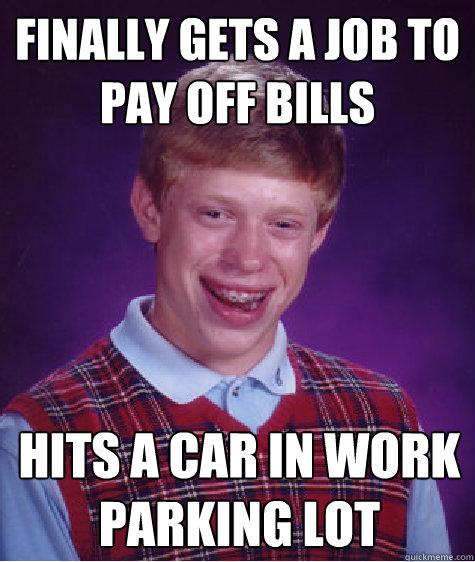finally gets a job to pay off bills hits a car in work parking lot  Bad Luck Brian