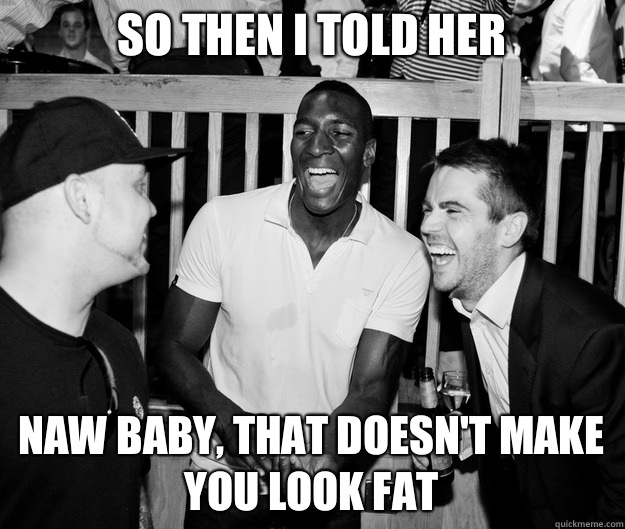 So then I told her Naw baby, that doesn't make you look fat  