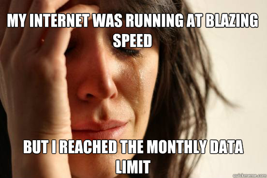 my internet was running at blazing speed But I reached the monthly data limit  First World Problems