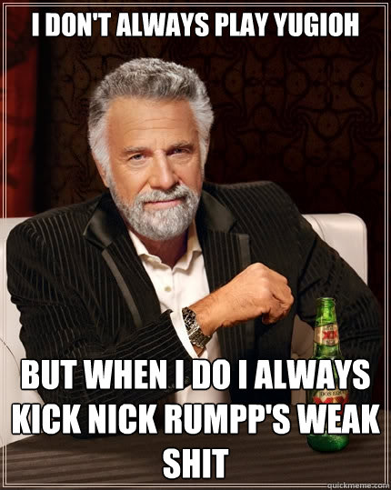 I don't always play yugioh But when I do I always kick Nick Rumpp's weak shit  The Most Interesting Man In The World