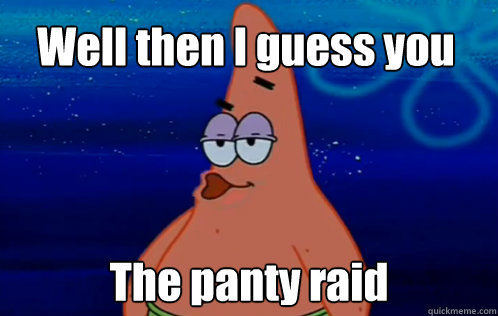 Well then I guess you missed The panty raid - Well then I guess you missed The panty raid  Panty Raid Patrick