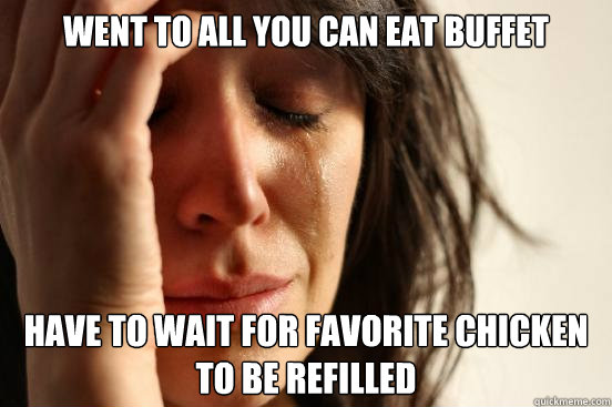 Went to all you can eat buffet Have to wait for favorite chicken to be refilled  First World Problems