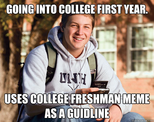 Going into college first year. Uses College Freshman meme as a guidline  College Freshman