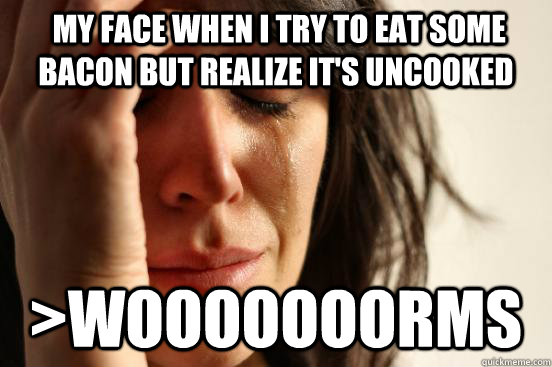  My face when I try to eat some bacon but realize it's uncooked >WOOOOOOORMS  First World Problems