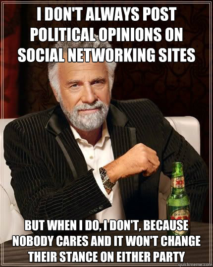 I don't always post political opinions on social networking sites but when i do, i don't, because nobody cares and it won't change their stance on either party  Most Interesting Man