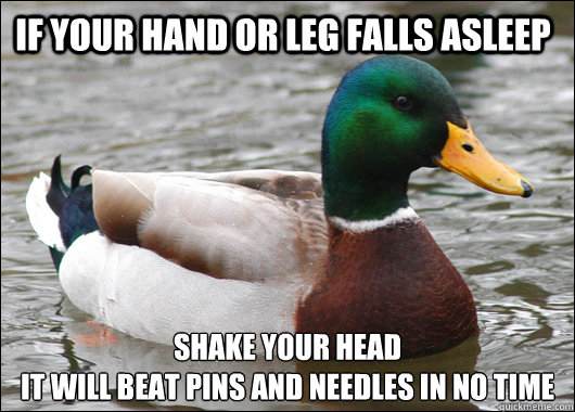 If your Hand or Leg falls asleep shake your head
It will beat Pins and Needles in no time  Actual Advice Mallard