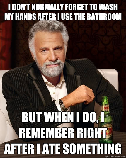 I don't normally forget to wash my hands after i use the bathroom but when I do, I remember right after I ate something  The Most Interesting Man In The World