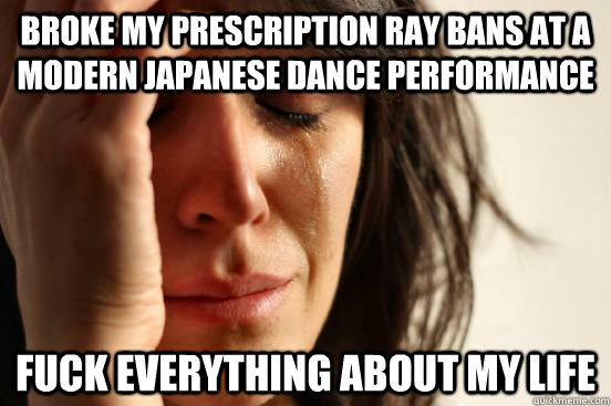 Broke my prescription Ray Bans at a modern Japanese Dance performance FUCK EVERYTHING ABOUT MY LIFE  First World Problems