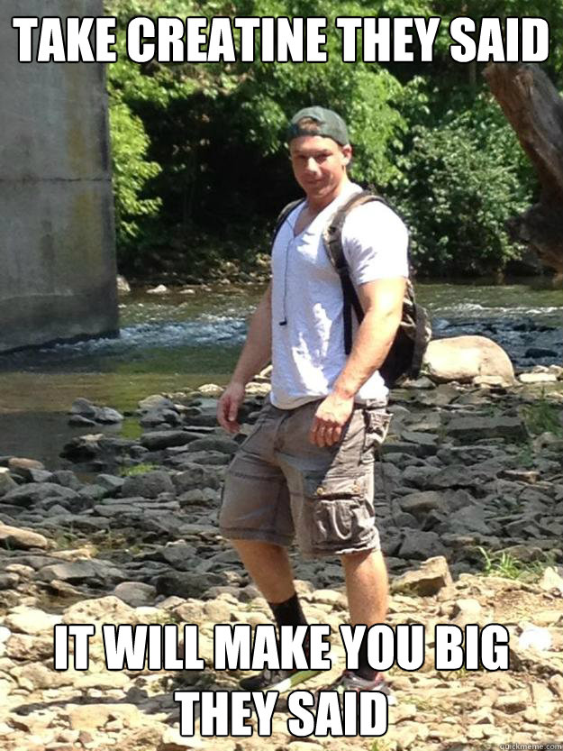 Take Creatine they said it will make you big they said celltech